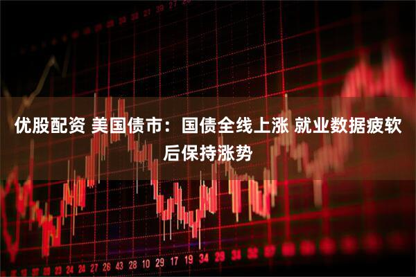优股配资 美国债市：国债全线上涨 就业数据疲软后保持涨势