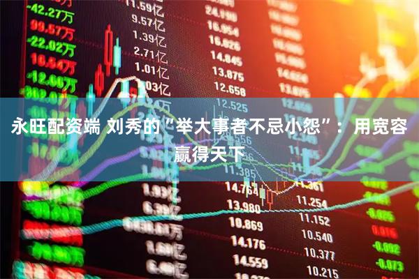 永旺配资端 刘秀的“举大事者不忌小怨”：用宽容赢得天下