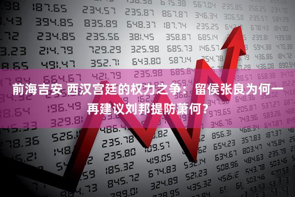 前海吉安 西汉宫廷的权力之争：留侯张良为何一再建议刘邦提防萧何？