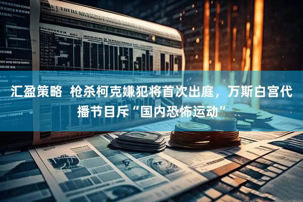 汇盈策略  枪杀柯克嫌犯将首次出庭，万斯白宫代播节目斥“国内恐怖运动”