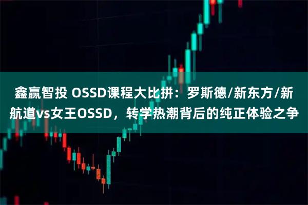 鑫赢智投 OSSD课程大比拼：罗斯德/新东方/新航道vs女王OSSD，转学热潮背后的纯正体验之争