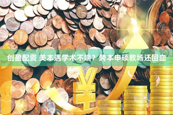 创盈配资 美本遇学术不端？跨本申硕救场还回血