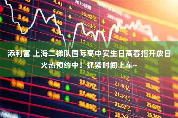添利富 上海二梯队国际高中安生日高春招开放日火热预约中！抓紧时间上车~