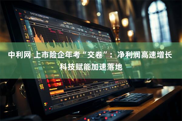 中利网 上市险企年考“交卷”：净利润高速增长 科技赋能加速落地