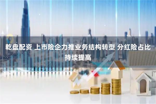 乾盘配资 上市险企力推业务结构转型 分红险占比持续提高