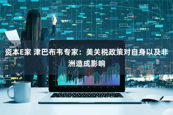 资本E家 津巴布韦专家：美关税政策对自身以及非洲造成影响