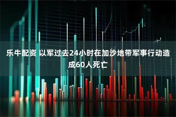 乐牛配资 以军过去24小时在加沙地带军事行动造成60人死亡