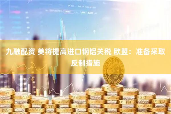 九融配资 美将提高进口钢铝关税 欧盟：准备采取反制措施