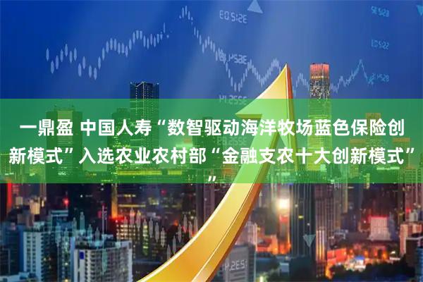 一鼎盈 中国人寿“数智驱动海洋牧场蓝色保险创新模式”入选农业农村部“金融支农十大创新模式”