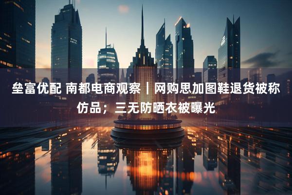 垒富优配 南都电商观察｜网购思加图鞋退货被称仿品；三无防晒衣被曝光