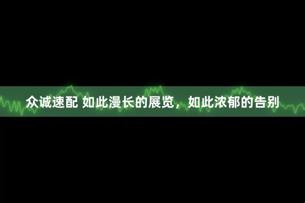 众诚速配 如此漫长的展览，如此浓郁的告别