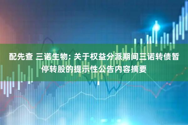 配先查 三诺生物: 关于权益分派期间三诺转债暂停转股的提示性公告内容摘要