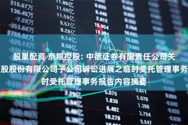 股巢配资 京粮控股: 中德证券有限责任公司关于海南京粮控股股份有限公司子公司诉讼进展之临时受托管理事务报告内容摘要