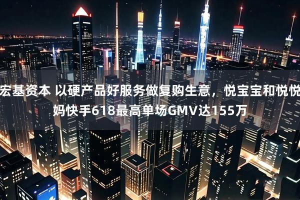 宏基资本 以硬产品好服务做复购生意，悦宝宝和悦悦妈快手618最高单场GMV达155万