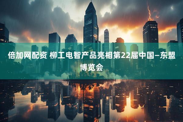 倍加网配资 柳工电智产品亮相第22届中国—东盟博览会