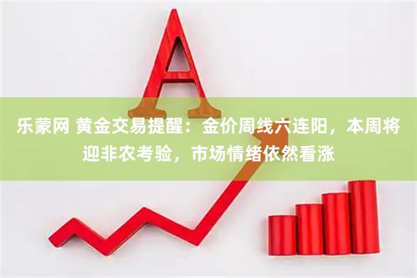 乐蒙网 黄金交易提醒：金价周线六连阳，本周将迎非农考验，市场情绪依然看涨
