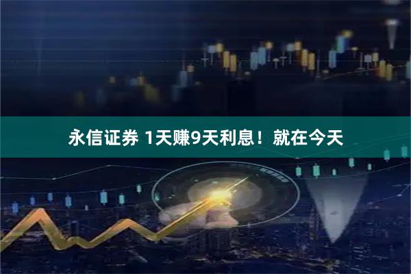永信证券 1天赚9天利息！就在今天
