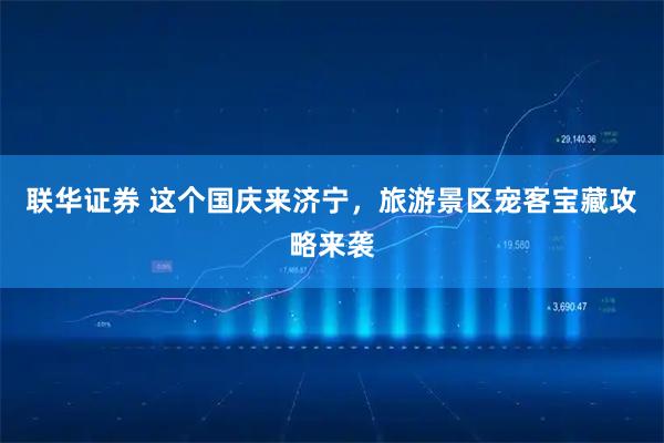 联华证券 这个国庆来济宁，旅游景区宠客宝藏攻略来袭