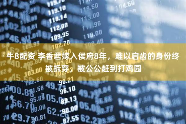 牛8配资 李香君嫁入侯府8年，难以启齿的身份终被拆穿，被公公赶到打鸡园