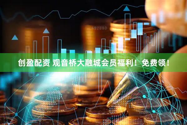 创盈配资 观音桥大融城会员福利！免费领！