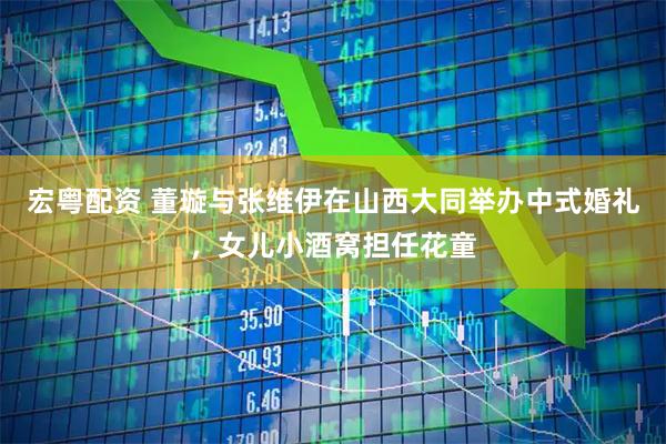 宏粤配资 董璇与张维伊在山西大同举办中式婚礼，女儿小酒窝担任花童