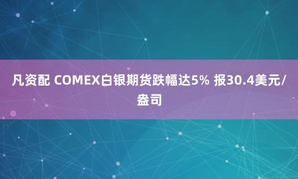凡资配 COMEX白银期货跌幅达5% 报30.4美元/盎司