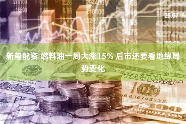 新玺配资 燃料油一周大涨15% 后市还要看地缘局势变化