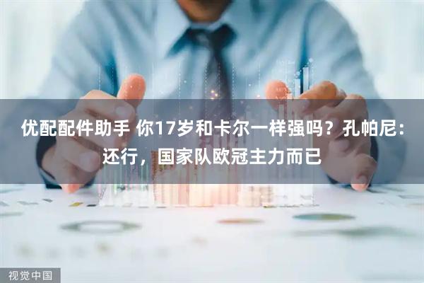 优配配件助手 你17岁和卡尔一样强吗？孔帕尼：还行，国家队欧冠主力而已
