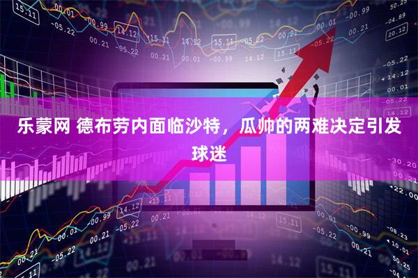 乐蒙网 德布劳内面临沙特，瓜帅的两难决定引发球迷