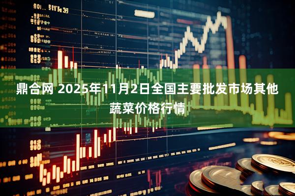 鼎合网 2025年11月2日全国主要批发市场其他蔬菜价格行情