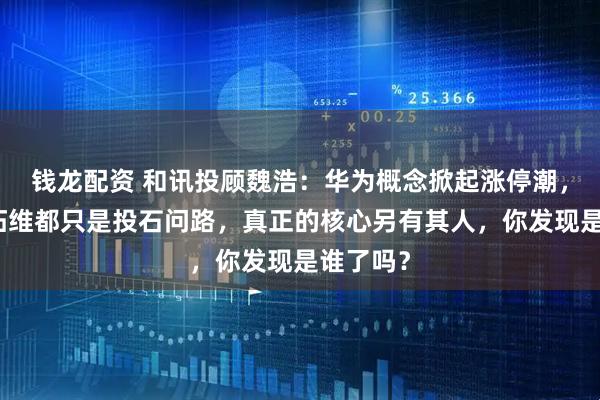 钱龙配资 和讯投顾魏浩：华为概念掀起涨停潮，常山、拓维都只是投石问路，真正的核心另有其人，你发现是谁了吗？