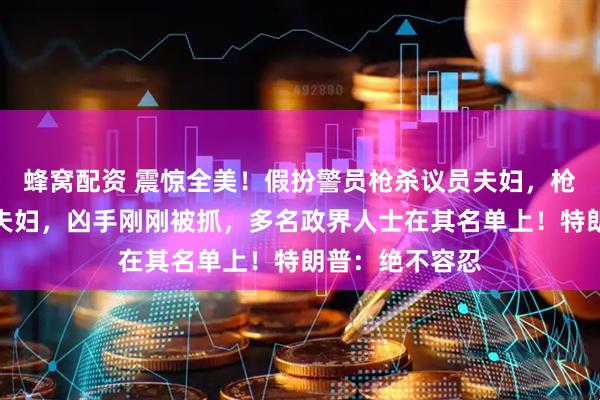 蜂窝配资 震惊全美!假扮警员枪杀议员夫妇,枪伤另一对议员夫妇,凶手刚刚被抓,多名政界人士在其名单上!特朗普:绝不容忍