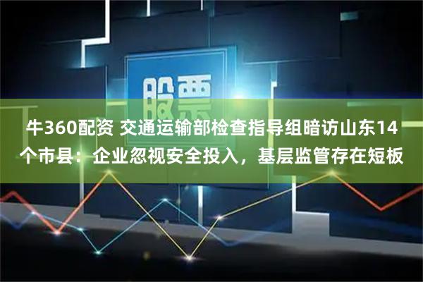 牛360配资 交通运输部检查指导组暗访山东14个市县:企业忽视安全投入,基层监管存在短板