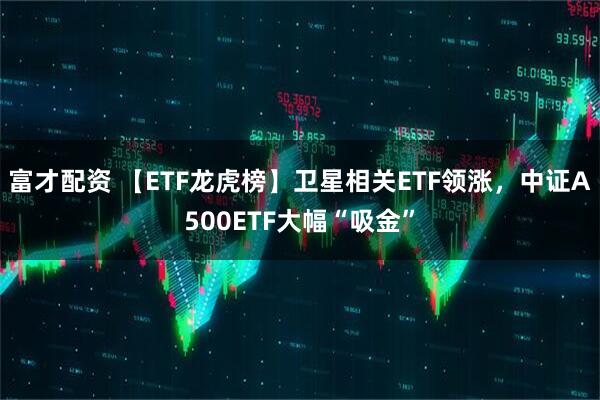富才配资 【ETF龙虎榜】卫星相关ETF领涨，中证A500ETF大幅“吸金”