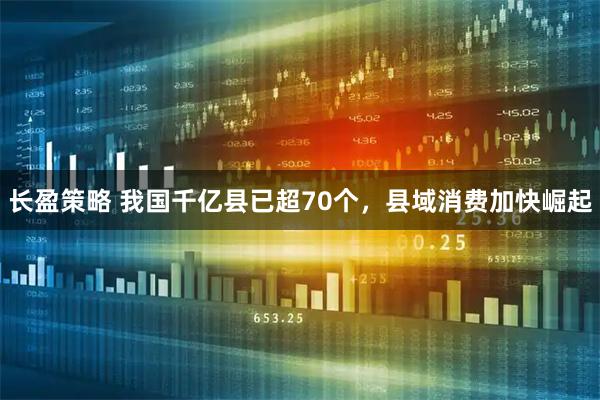 长盈策略 我国千亿县已超70个，县域消费加快崛起