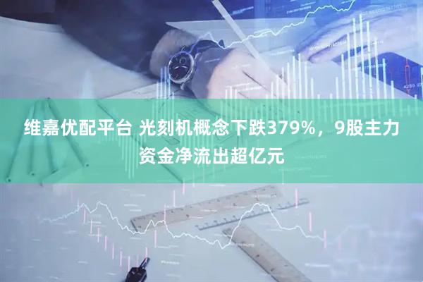 维嘉优配平台 光刻机概念下跌379%，9股主力资金净流出超亿元