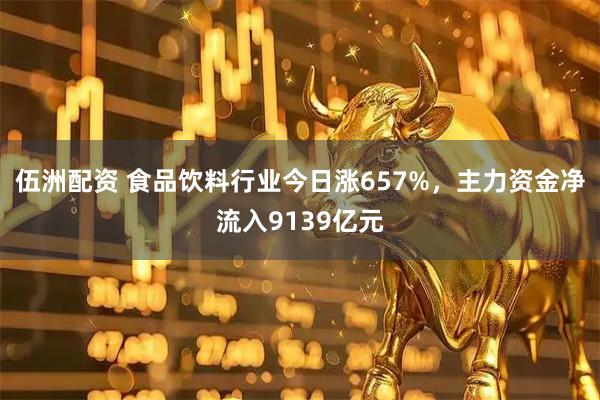 伍洲配资 食品饮料行业今日涨657%，主力资金净流入9139亿元