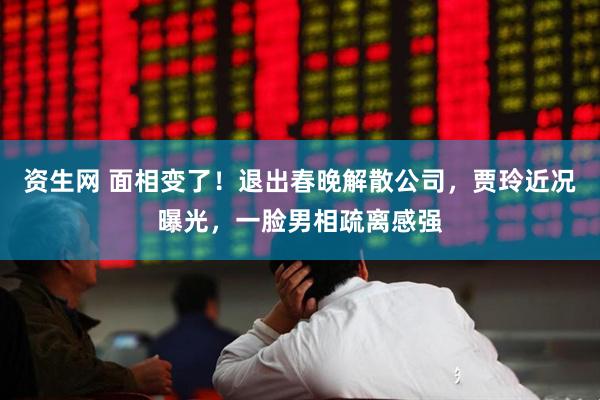 资生网 面相变了！退出春晚解散公司，贾玲近况曝光，一脸男相疏离感强