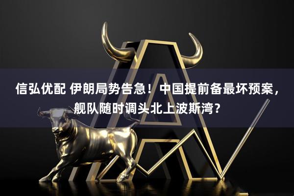 信弘优配 伊朗局势告急！中国提前备最坏预案，舰队随时调头北上波斯湾？