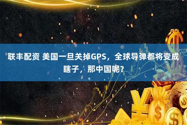 联丰配资 美国一旦关掉GPS，全球导弹都将变成瞎子，那中国呢？