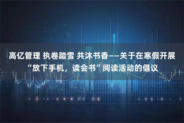高亿管理 执卷踏雪 共沐书香——关于在寒假开展“放下手机，读会书”阅读活动的倡议