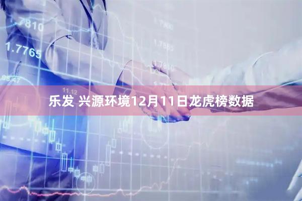 乐发 兴源环境12月11日龙虎榜数据
