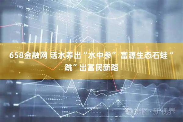 658金融网 活水养出“水中参” 富源生态石蛙“跳”出富民新路