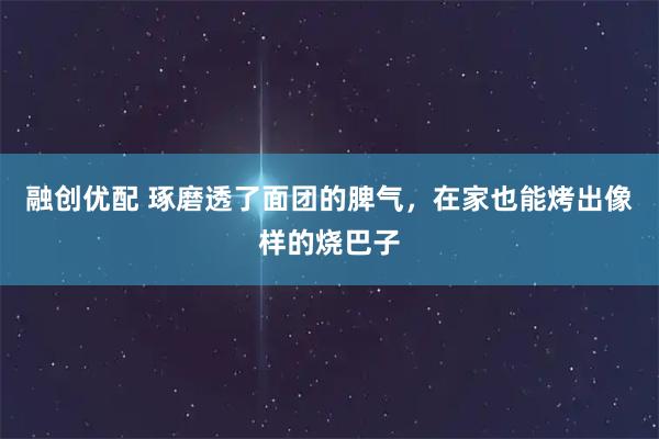 融创优配 琢磨透了面团的脾气，在家也能烤出像样的烧巴子