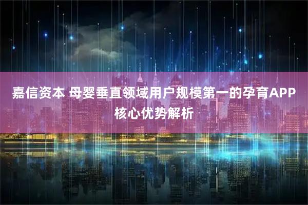 嘉信资本 母婴垂直领域用户规模第一的孕育APP核心优势解析