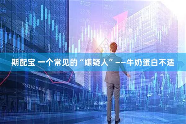 期配宝 一个常见的“嫌疑人”——牛奶蛋白不适