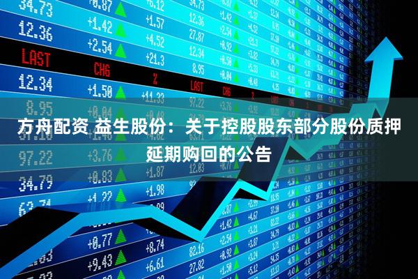 方舟配资 益生股份：关于控股股东部分股份质押延期购回的公告