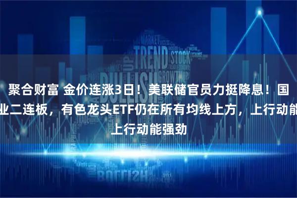 聚合财富 金价连涨3日！美联储官员力挺降息！国城矿业二连板，有色龙头ETF仍在所有均线上方，上行动能强劲