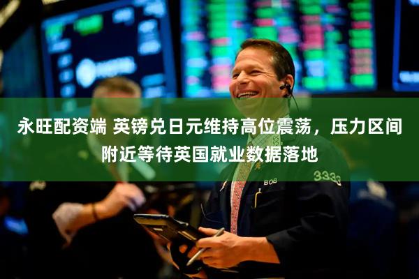 永旺配资端 英镑兑日元维持高位震荡，压力区间附近等待英国就业数据落地