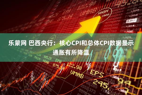 乐蒙网 巴西央行：核心CPI和总体CPI数据显示通胀有所降温